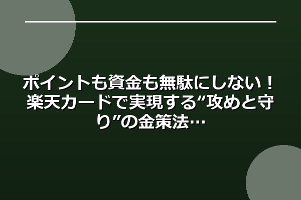 ポイントも資金も無駄にしない！楽天カードで実現する“攻めと守り”の金策法
