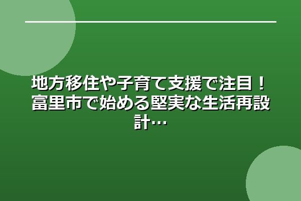 地方移住や子育て支援で注目!富里市で始める堅実な生活再設計