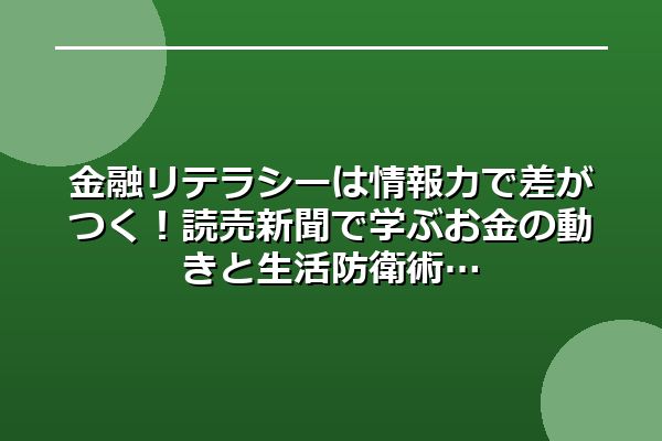 金融リテラシーは情報力で差がつく!読売新聞で学ぶお金の動きと生活防衛術
